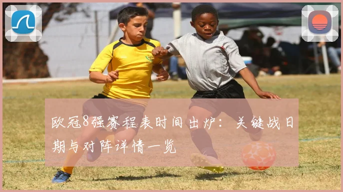欧冠8强赛程表时间出炉:关键战日期与对阵详情一览
