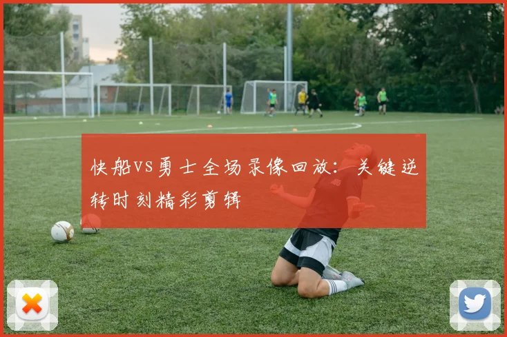 快船vs勇士全场录像回放：关键逆转时刻精彩剪辑