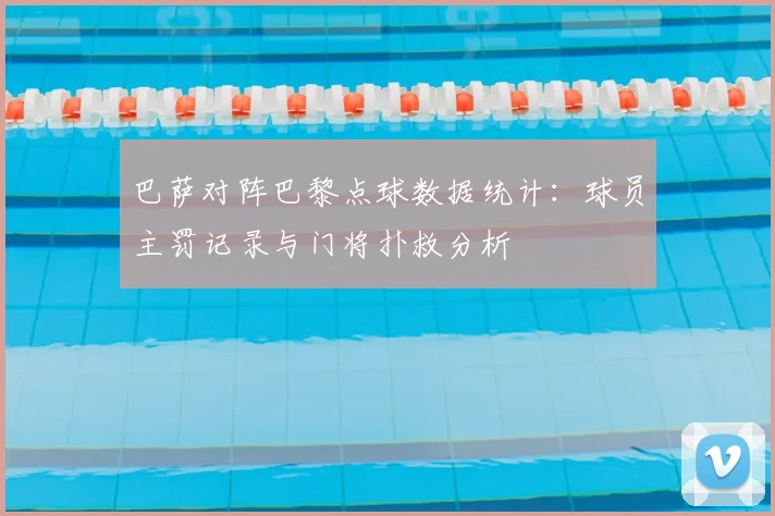 巴萨对阵巴黎点球数据统计：球员主罚记录与门将扑救分析