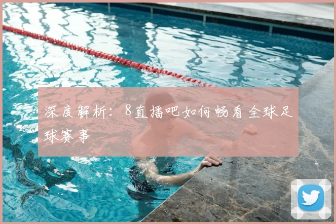深度解析：8直播吧如何畅看全球足球赛事