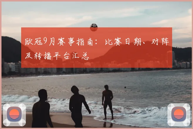 欧冠9月赛事指南:比赛日期、对阵及转播平台汇总