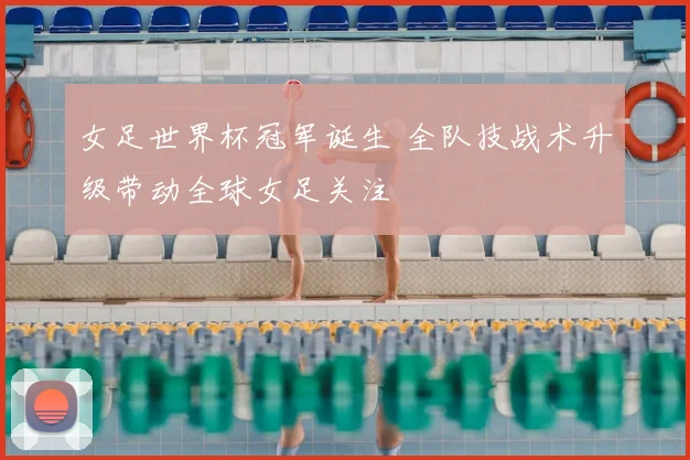 女足世界杯冠军诞生 全队技战术升级带动全球女足关注