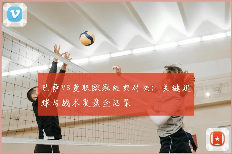 巴萨vs曼联欧冠经典对决:关键进球与战术复盘全记录