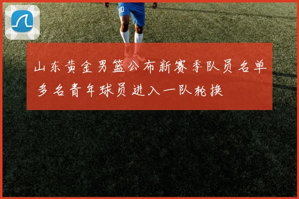 山东黄金男篮公布新赛季队员名单 多名青年球员进入一队轮换