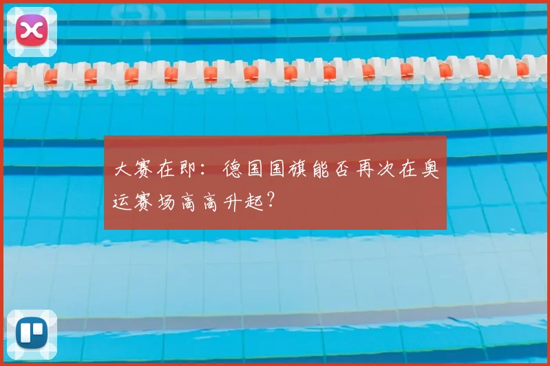 大赛在即：德国国旗能否再次在奥运赛场高高升起？