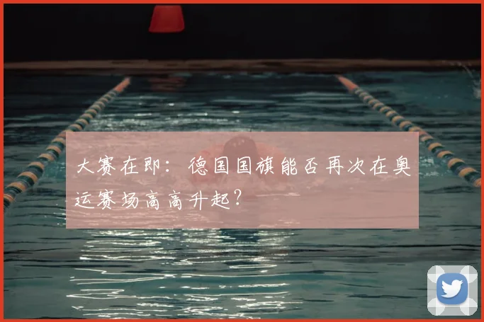 大赛在即：德国国旗能否再次在奥运赛场高高升起？