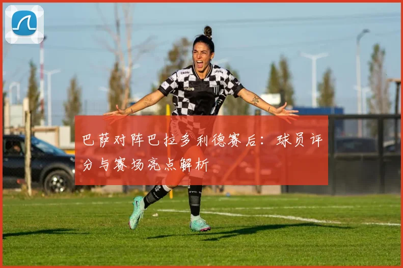 巴萨对阵巴拉多利德赛后：球员评分与赛场亮点解析