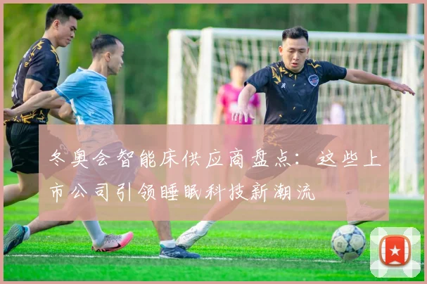 冬奥会智能床供应商盘点：这些上市公司引领睡眠科技新潮流