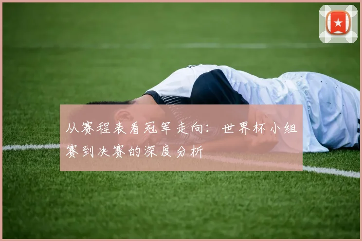 从赛程表看冠军走向:世界杯小组赛到决赛的深度分析