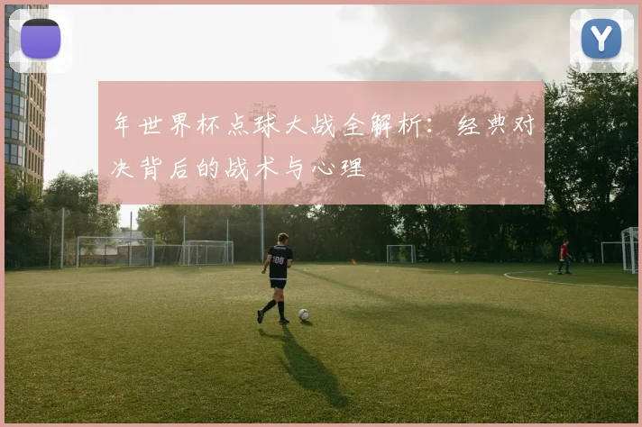 年世界杯点球大战全解析：经典对决背后的战术与心理
