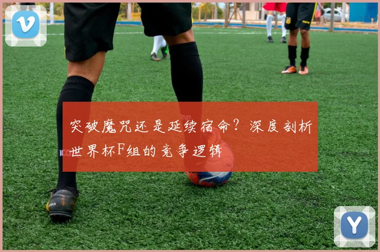 突破魔咒还是延续宿命？深度剖析世界杯F组的竞争逻辑