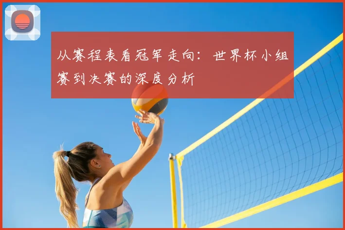 从赛程表看冠军走向:世界杯小组赛到决赛的深度分析