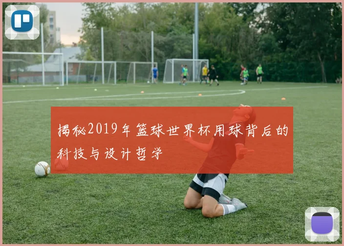 揭秘2019年篮球世界杯用球背后的科技与设计哲学