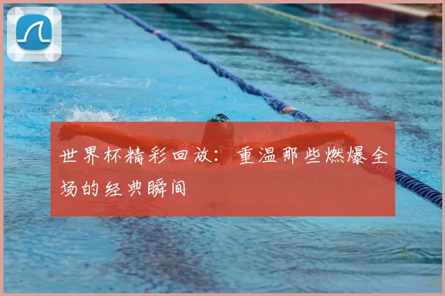 世界杯精彩回放：重温那些燃爆全场的经典瞬间