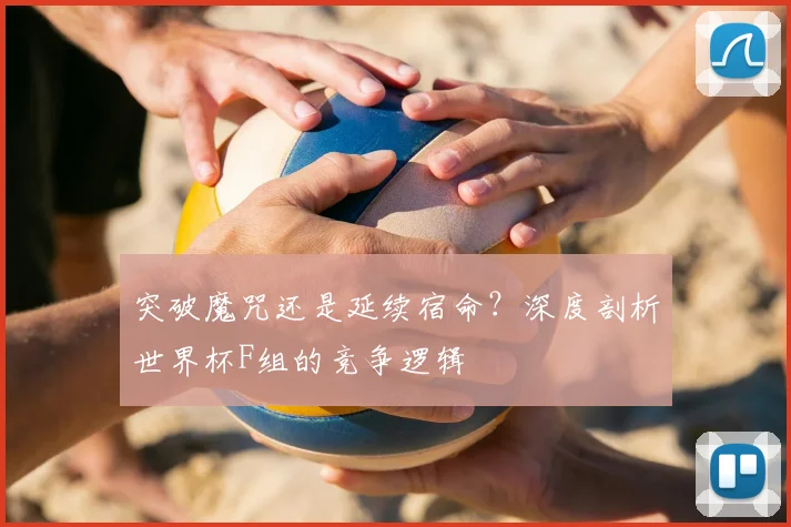 突破魔咒还是延续宿命？深度剖析世界杯F组的竞争逻辑