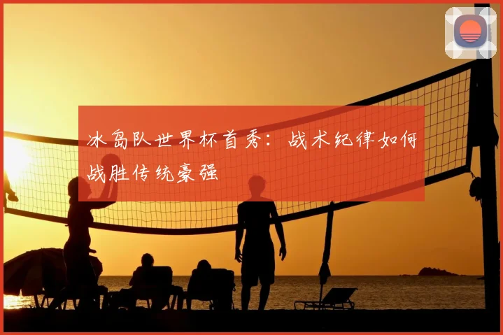 冰岛队世界杯首秀：战术纪律如何战胜传统豪强