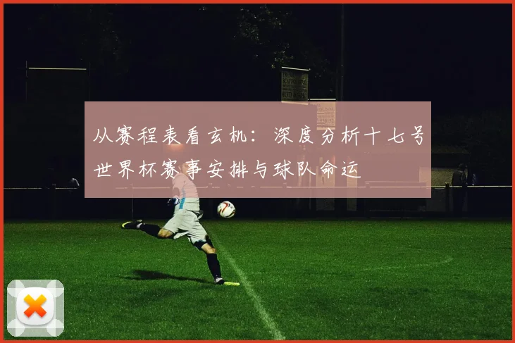 从赛程表看玄机：深度分析十七号世界杯赛事安排与球队命运