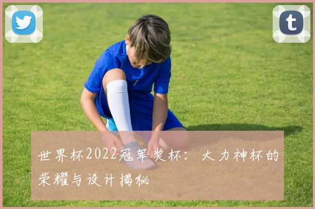 世界杯2022冠军奖杯：大力神杯的荣耀与设计揭秘