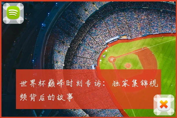 世界杯巅峰时刻专访:独家集锦视频背后的故事
