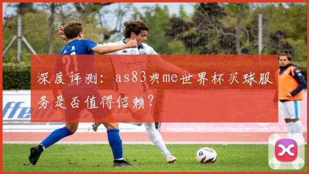 深度评测：as83典me世界杯买球服务是否值得信赖？
