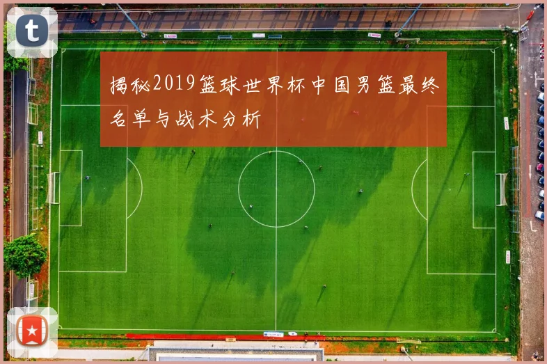 揭秘2019篮球世界杯中国男篮最终名单与战术分析