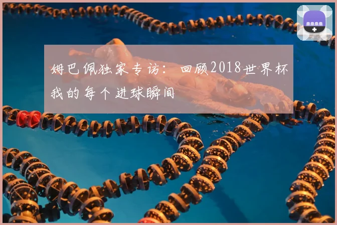 姆巴佩独家专访：回顾2018世界杯我的每个进球瞬间