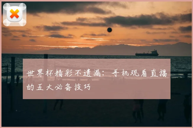 世界杯精彩不遗漏：手机观看直播的五大必备技巧
