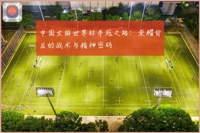 中国女排世界杯夺冠之路：荣耀背后的战术与精神密码