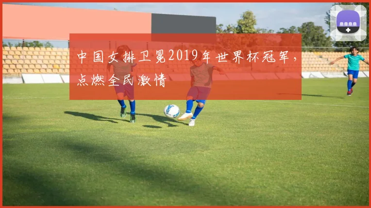 中国女排卫冕2019年世界杯冠军，点燃全民激情