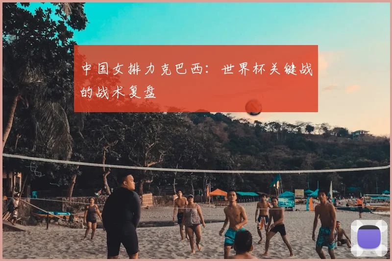 中国女排力克巴西：世界杯关键战的战术复盘
