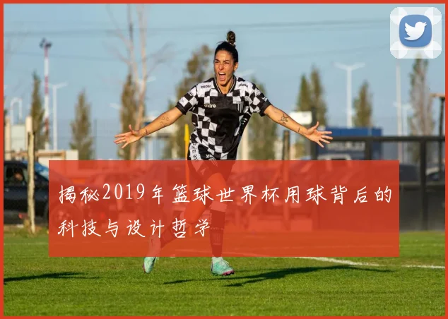 揭秘2019年篮球世界杯用球背后的科技与设计哲学