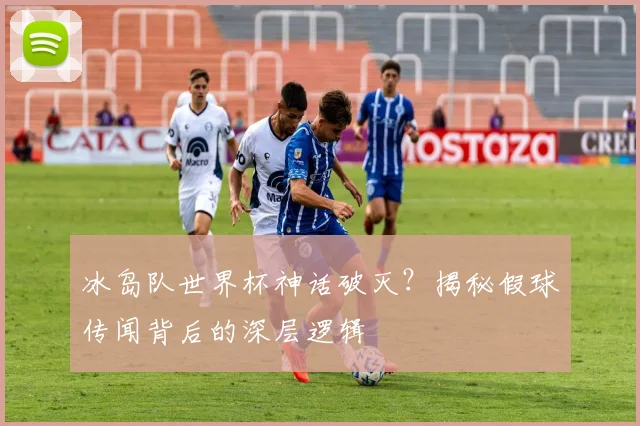 冰岛队世界杯神话破灭？揭秘假球传闻背后的深层逻辑