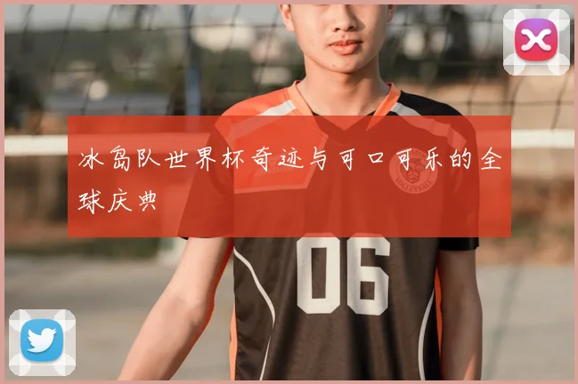 冰岛队世界杯奇迹与可口可乐的全球庆典