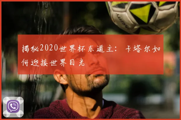 揭秘2020世界杯东道主：卡塔尔如何迎接世界目光