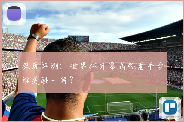 深度评测：世界杯开幕式观看平台谁更胜一筹？