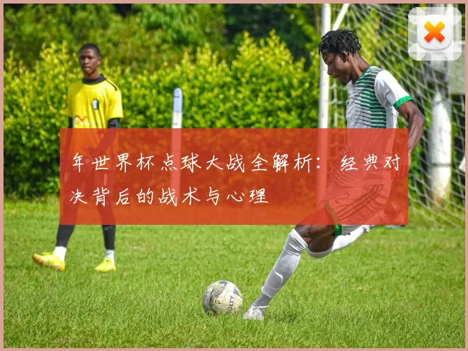 年世界杯点球大战全解析:经典对决背后的战术与心理
