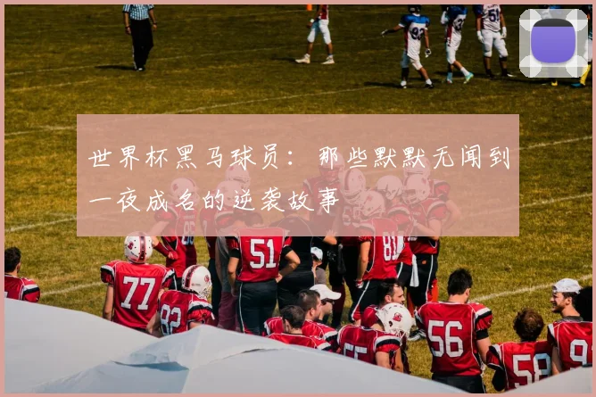 世界杯黑马球员:那些默默无闻到一夜成名的逆袭故事