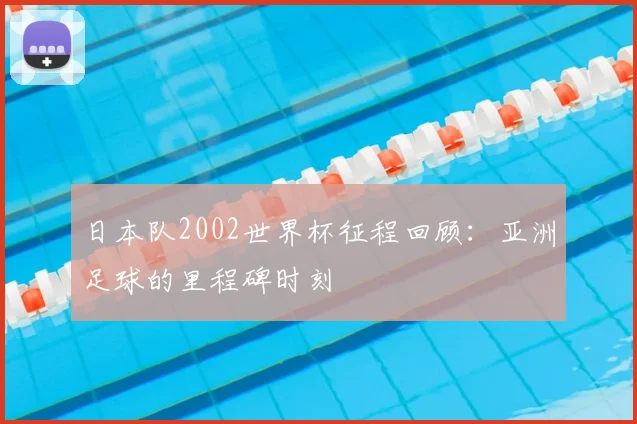 日本队2002世界杯征程回顾：亚洲足球的里程碑时刻