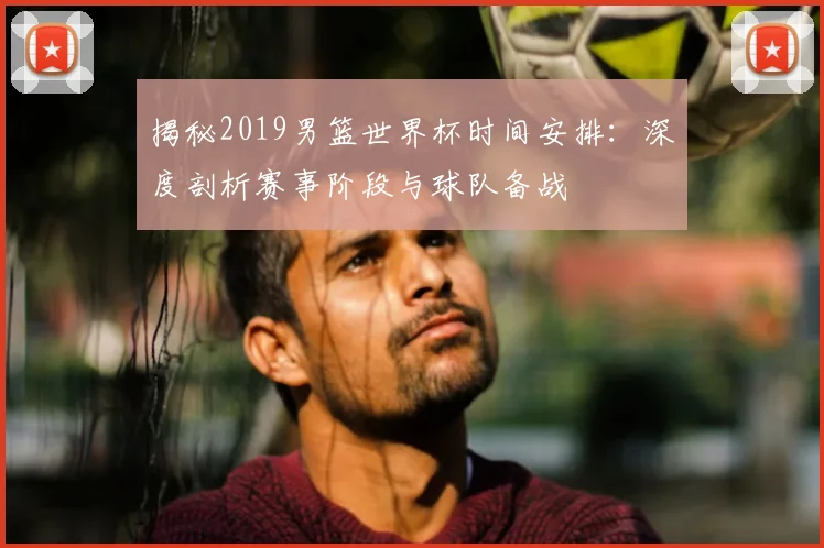 揭秘2019男篮世界杯时间安排：深度剖析赛事阶段与球队备战