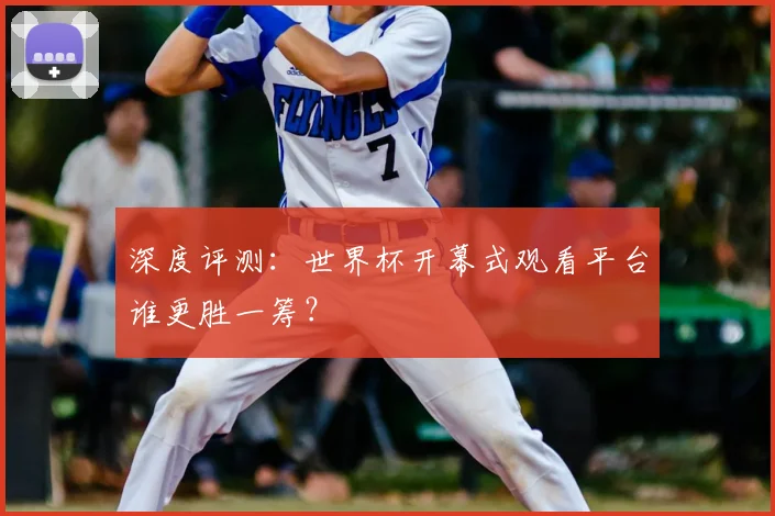 深度评测:世界杯开幕式观看平台谁更胜一筹?
