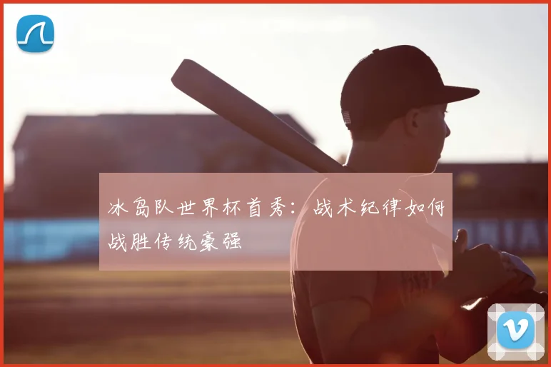 冰岛队世界杯首秀：战术纪律如何战胜传统豪强