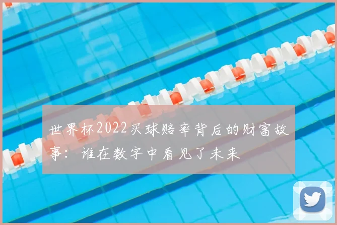 世界杯2022买球赔率背后的财富故事：谁在数字中看见了未来