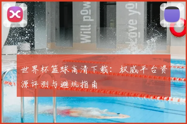 世界杯篮球高清下载：权威平台资源评测与避坑指南